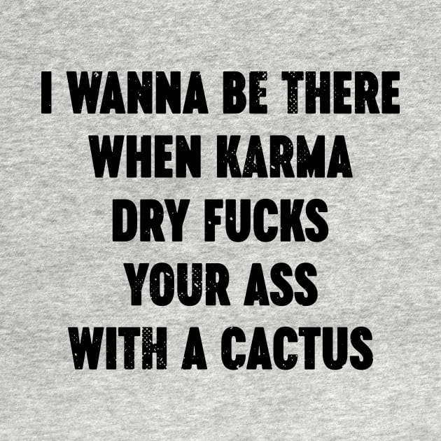 I Wanna Be There When Karma Dry Fucks Your Ass With A Cactus by Luluca Shirts